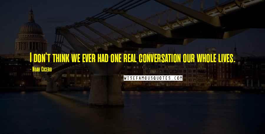 Noah Cicero Quotes: I don't think we ever had one real conversation our whole lives.
