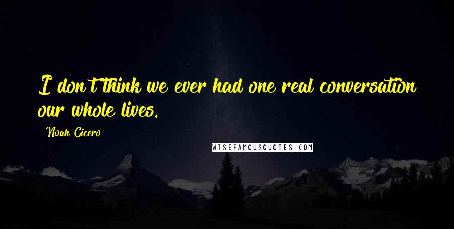 Noah Cicero Quotes: I don't think we ever had one real conversation our whole lives.