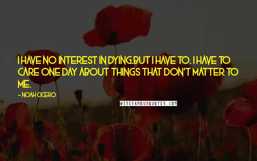 Noah Cicero Quotes: I have no interest in dying.But I have to. I have to care one day about things that don't matter to me.