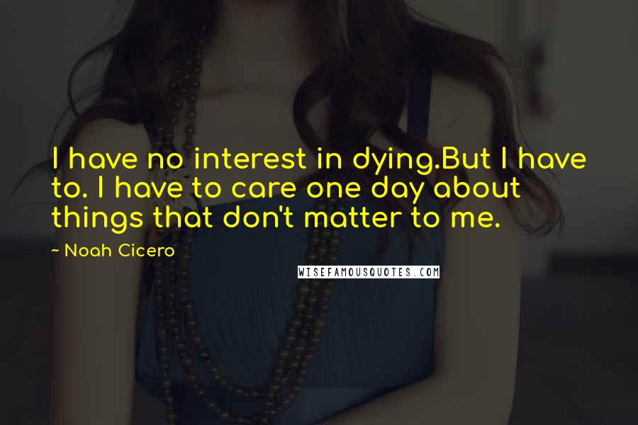 Noah Cicero Quotes: I have no interest in dying.But I have to. I have to care one day about things that don't matter to me.