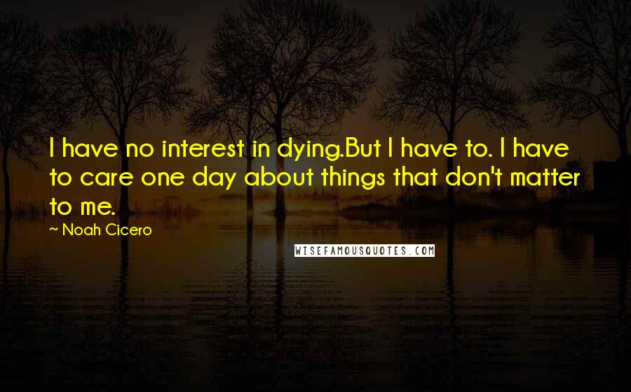 Noah Cicero Quotes: I have no interest in dying.But I have to. I have to care one day about things that don't matter to me.