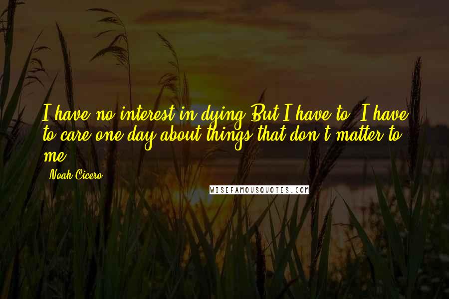 Noah Cicero Quotes: I have no interest in dying.But I have to. I have to care one day about things that don't matter to me.