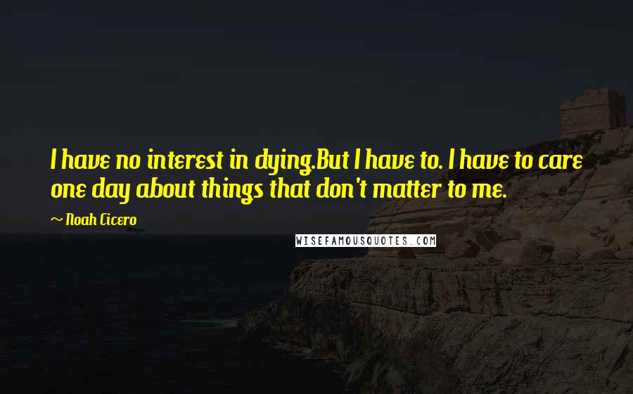 Noah Cicero Quotes: I have no interest in dying.But I have to. I have to care one day about things that don't matter to me.