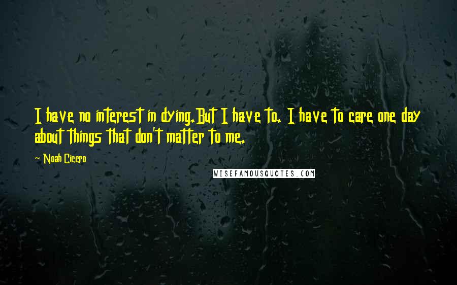 Noah Cicero Quotes: I have no interest in dying.But I have to. I have to care one day about things that don't matter to me.