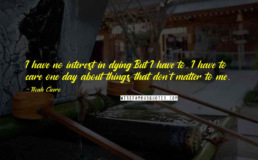 Noah Cicero Quotes: I have no interest in dying.But I have to. I have to care one day about things that don't matter to me.