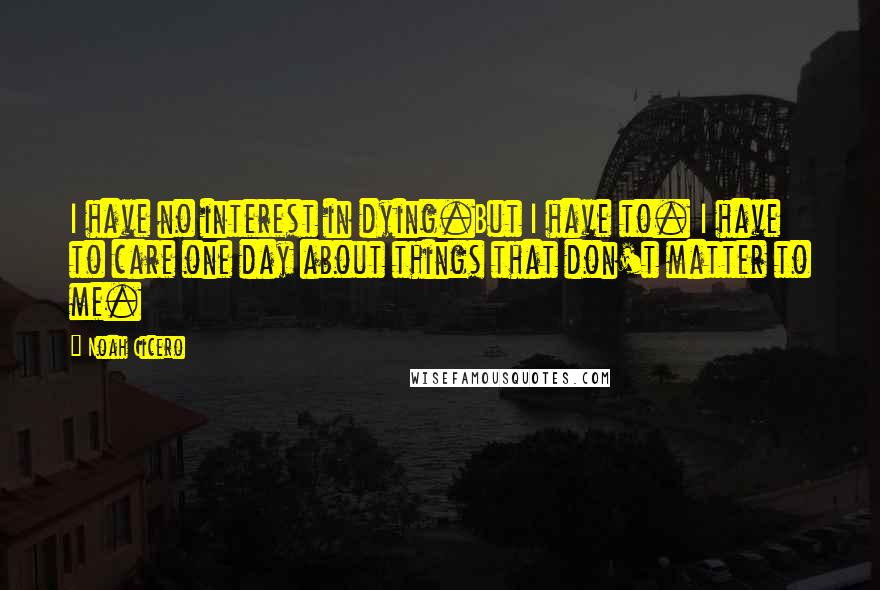 Noah Cicero Quotes: I have no interest in dying.But I have to. I have to care one day about things that don't matter to me.