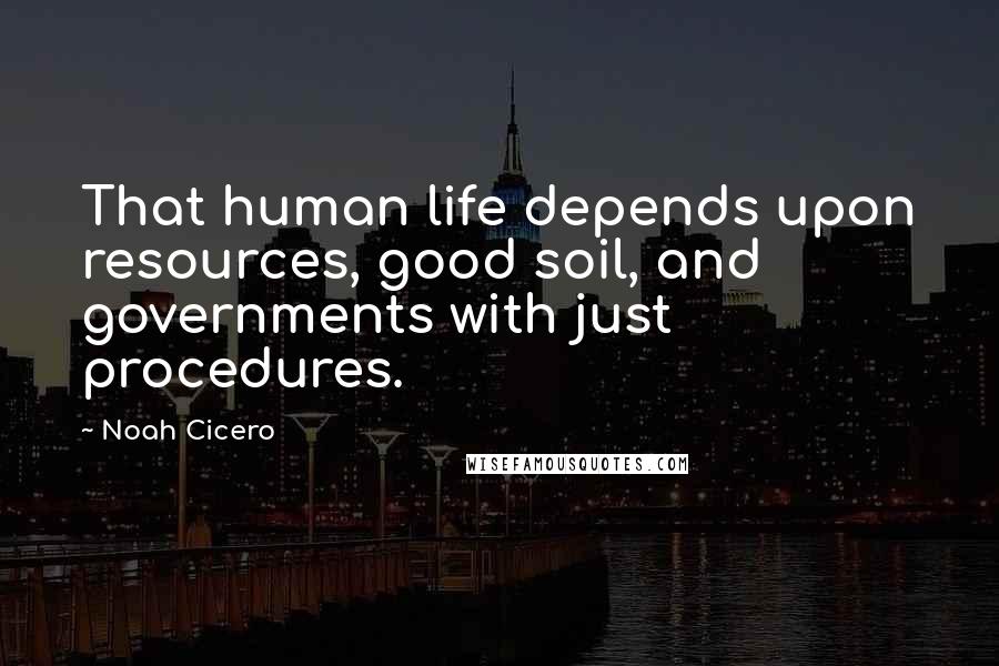 Noah Cicero Quotes: That human life depends upon resources, good soil, and governments with just procedures.