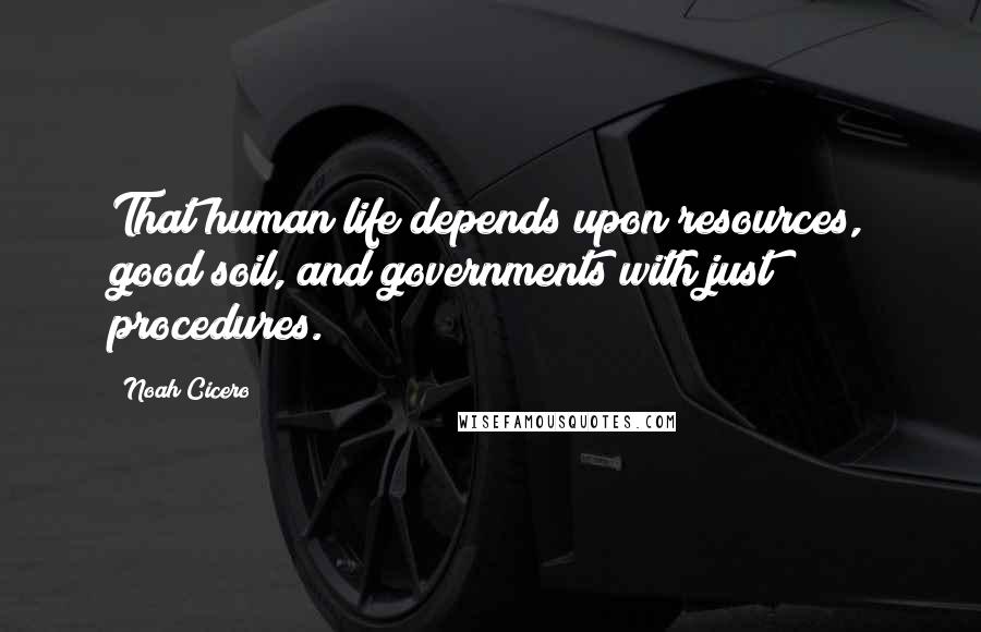 Noah Cicero Quotes: That human life depends upon resources, good soil, and governments with just procedures.