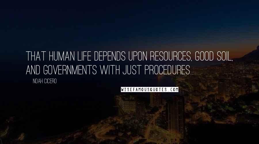 Noah Cicero Quotes: That human life depends upon resources, good soil, and governments with just procedures.