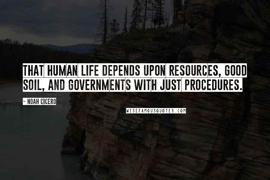 Noah Cicero Quotes: That human life depends upon resources, good soil, and governments with just procedures.