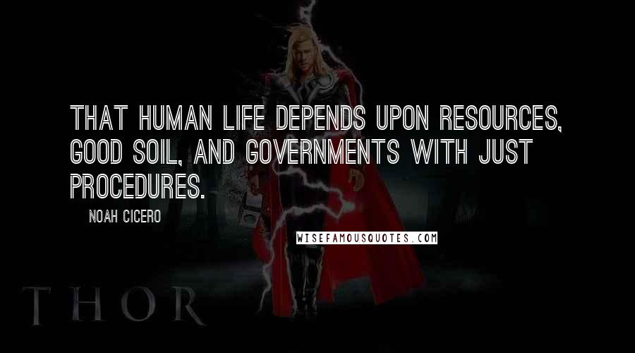 Noah Cicero Quotes: That human life depends upon resources, good soil, and governments with just procedures.