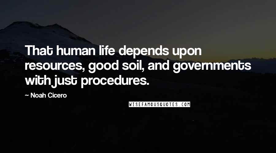 Noah Cicero Quotes: That human life depends upon resources, good soil, and governments with just procedures.