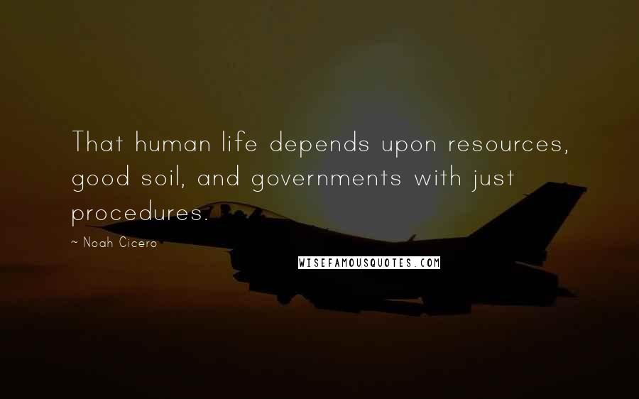 Noah Cicero Quotes: That human life depends upon resources, good soil, and governments with just procedures.