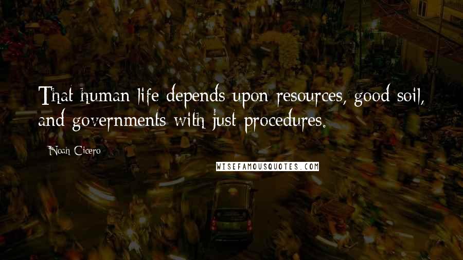 Noah Cicero Quotes: That human life depends upon resources, good soil, and governments with just procedures.