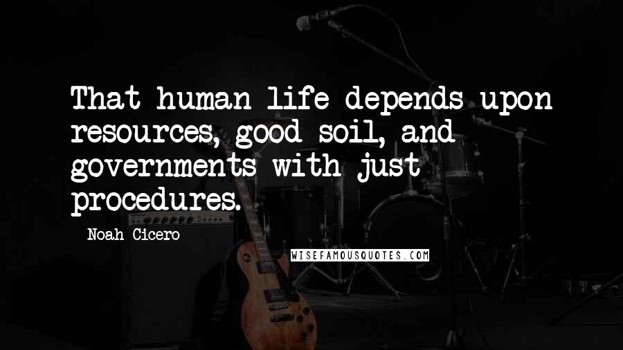 Noah Cicero Quotes: That human life depends upon resources, good soil, and governments with just procedures.