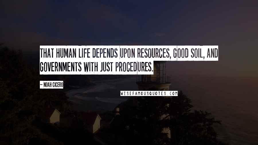 Noah Cicero Quotes: That human life depends upon resources, good soil, and governments with just procedures.