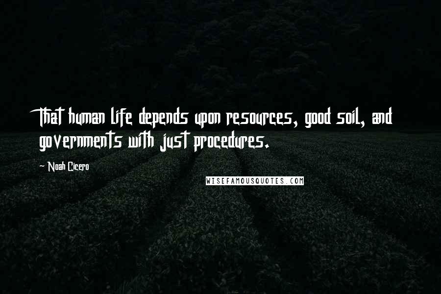 Noah Cicero Quotes: That human life depends upon resources, good soil, and governments with just procedures.