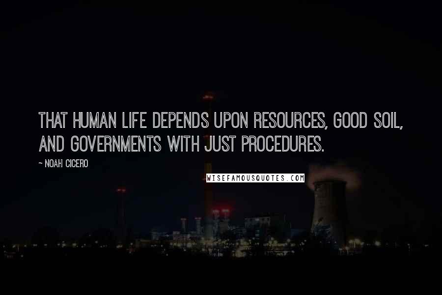 Noah Cicero Quotes: That human life depends upon resources, good soil, and governments with just procedures.