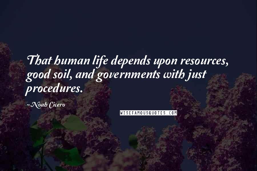 Noah Cicero Quotes: That human life depends upon resources, good soil, and governments with just procedures.