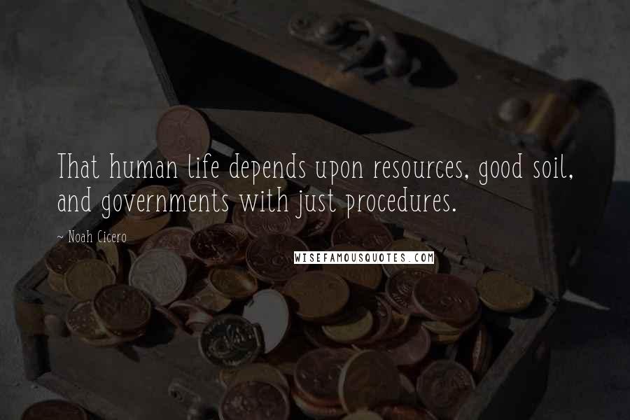 Noah Cicero Quotes: That human life depends upon resources, good soil, and governments with just procedures.