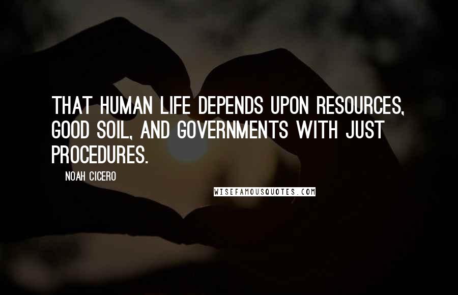 Noah Cicero Quotes: That human life depends upon resources, good soil, and governments with just procedures.