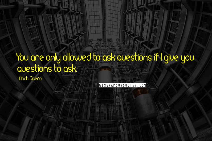 Noah Cicero Quotes: You are only allowed to ask questions if I give you questions to ask.