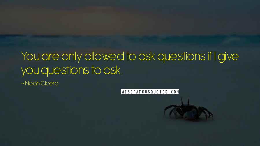 Noah Cicero Quotes: You are only allowed to ask questions if I give you questions to ask.