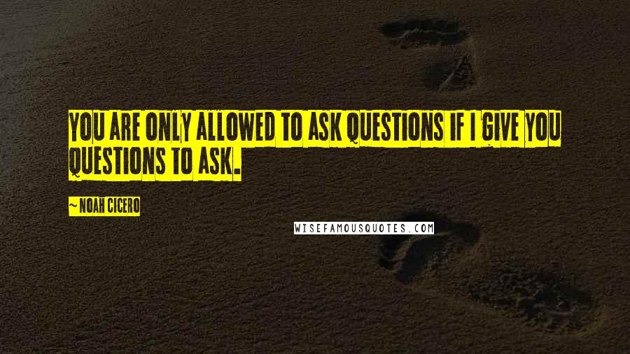 Noah Cicero Quotes: You are only allowed to ask questions if I give you questions to ask.