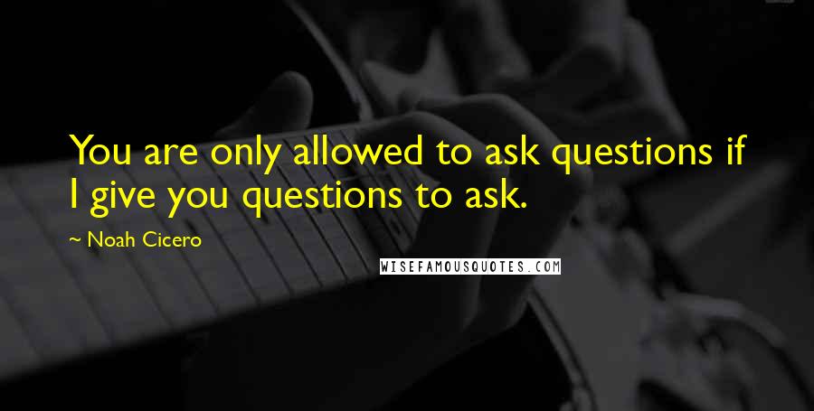 Noah Cicero Quotes: You are only allowed to ask questions if I give you questions to ask.