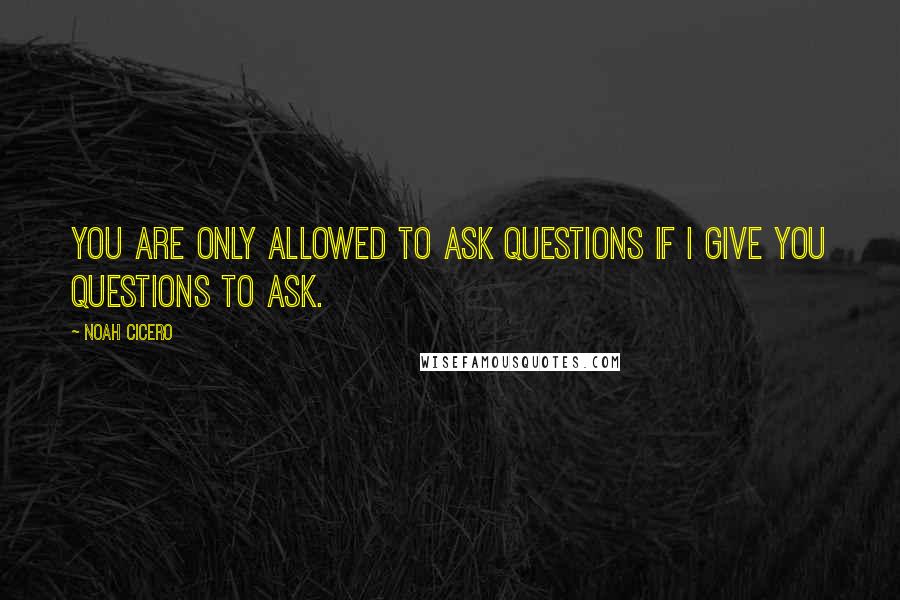 Noah Cicero Quotes: You are only allowed to ask questions if I give you questions to ask.