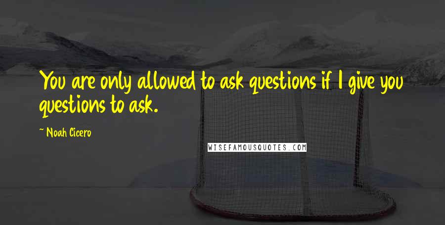 Noah Cicero Quotes: You are only allowed to ask questions if I give you questions to ask.