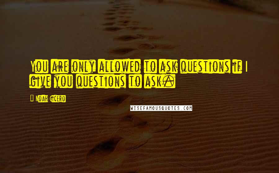 Noah Cicero Quotes: You are only allowed to ask questions if I give you questions to ask.