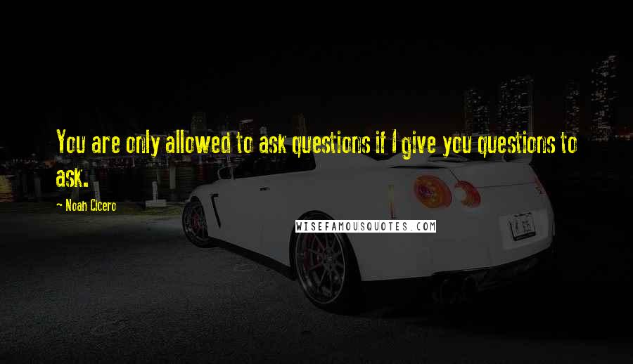 Noah Cicero Quotes: You are only allowed to ask questions if I give you questions to ask.