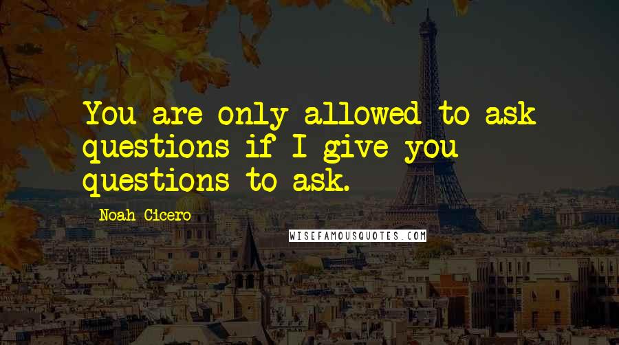 Noah Cicero Quotes: You are only allowed to ask questions if I give you questions to ask.