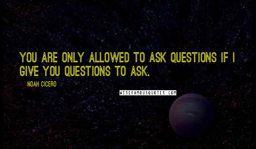 Noah Cicero Quotes: You are only allowed to ask questions if I give you questions to ask.