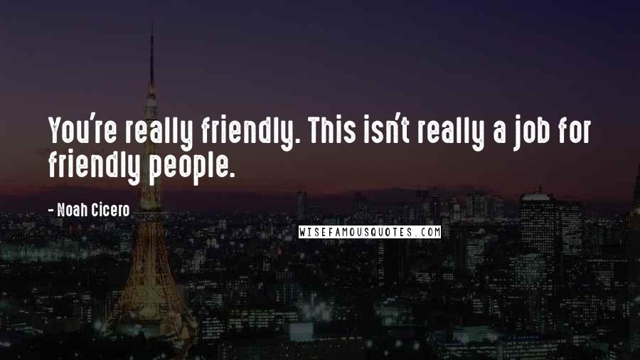 Noah Cicero Quotes: You're really friendly. This isn't really a job for friendly people.