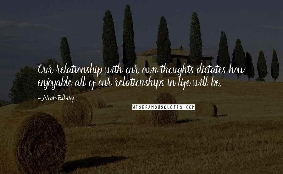 Noah Elkrief Quotes: Our relationship with our own thoughts dictates how enjoyable all of our relationships in life will be.