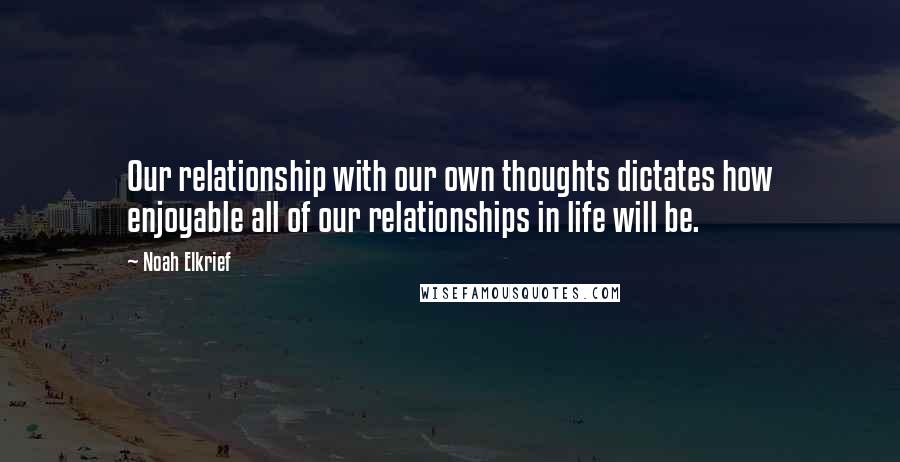 Noah Elkrief Quotes: Our relationship with our own thoughts dictates how enjoyable all of our relationships in life will be.