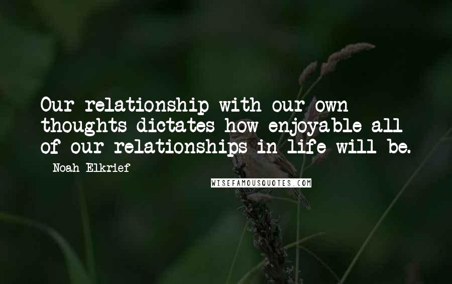 Noah Elkrief Quotes: Our relationship with our own thoughts dictates how enjoyable all of our relationships in life will be.