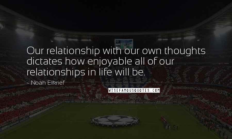 Noah Elkrief Quotes: Our relationship with our own thoughts dictates how enjoyable all of our relationships in life will be.