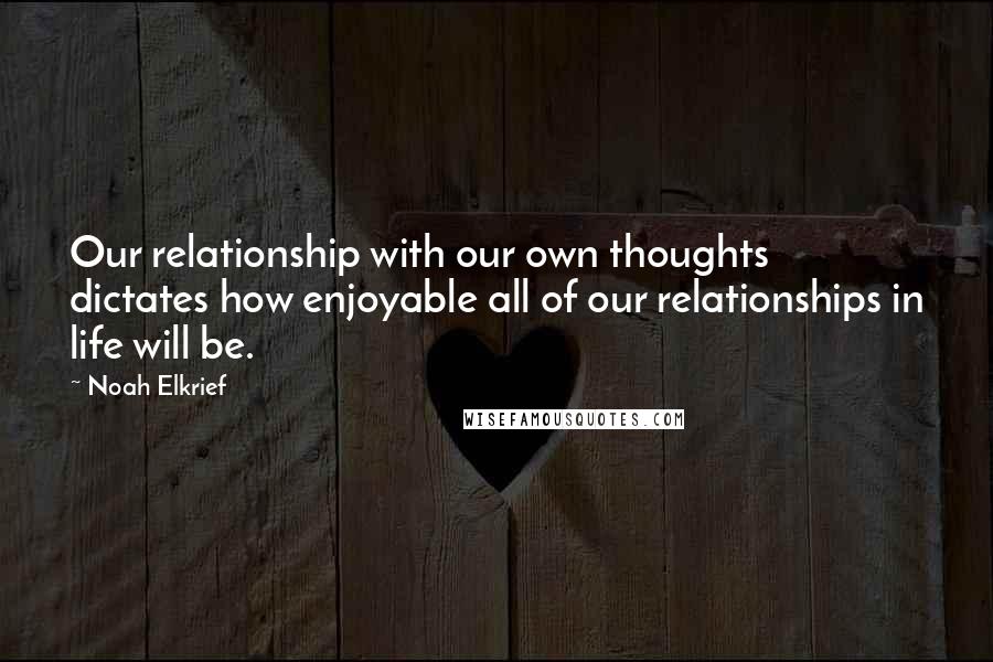 Noah Elkrief Quotes: Our relationship with our own thoughts dictates how enjoyable all of our relationships in life will be.