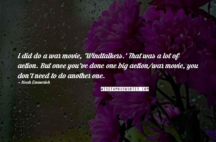 Noah Emmerich Quotes: I did do a war movie, 'Windtalkers.' That was a lot of action. But once you've done one big action/war movie, you don't need to do another one.