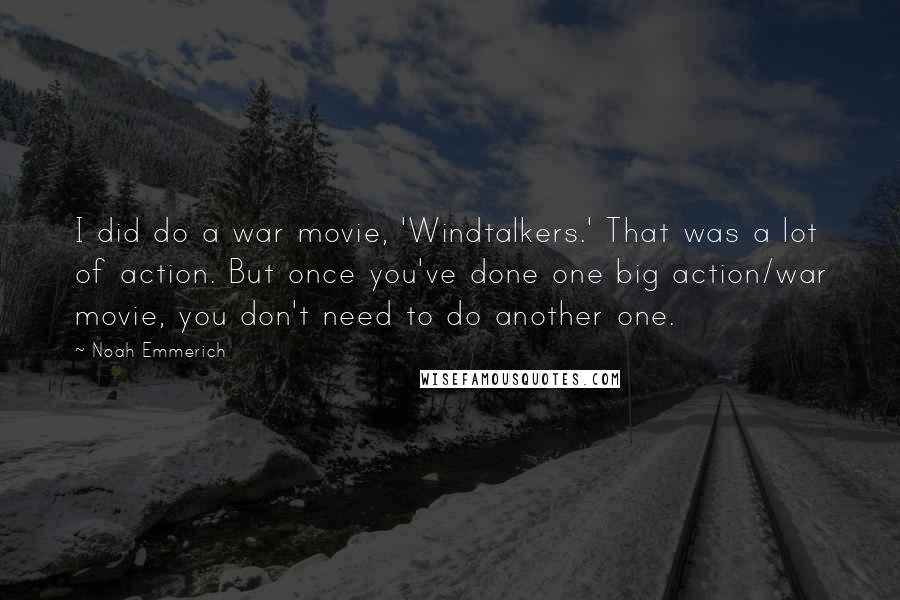 Noah Emmerich Quotes: I did do a war movie, 'Windtalkers.' That was a lot of action. But once you've done one big action/war movie, you don't need to do another one.