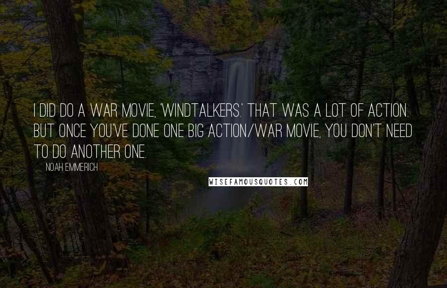 Noah Emmerich Quotes: I did do a war movie, 'Windtalkers.' That was a lot of action. But once you've done one big action/war movie, you don't need to do another one.