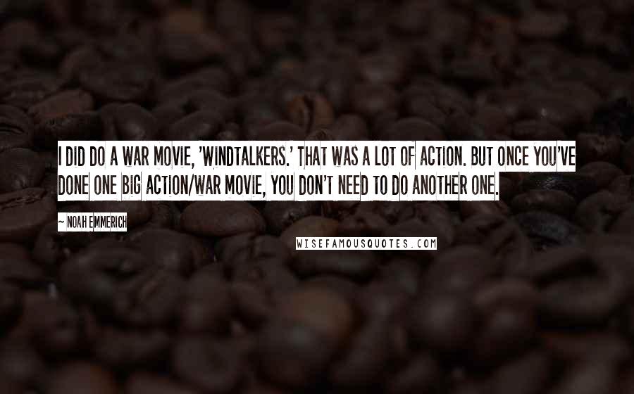 Noah Emmerich Quotes: I did do a war movie, 'Windtalkers.' That was a lot of action. But once you've done one big action/war movie, you don't need to do another one.