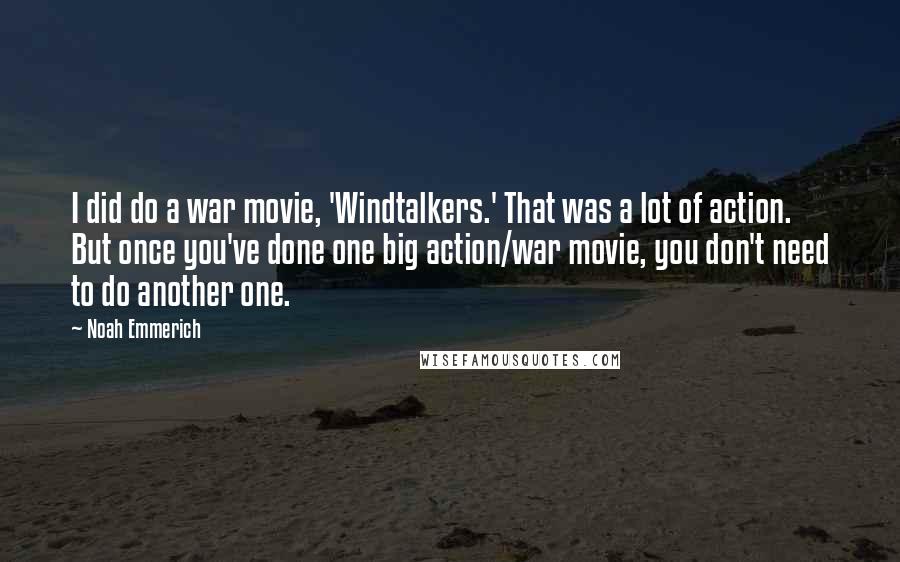 Noah Emmerich Quotes: I did do a war movie, 'Windtalkers.' That was a lot of action. But once you've done one big action/war movie, you don't need to do another one.