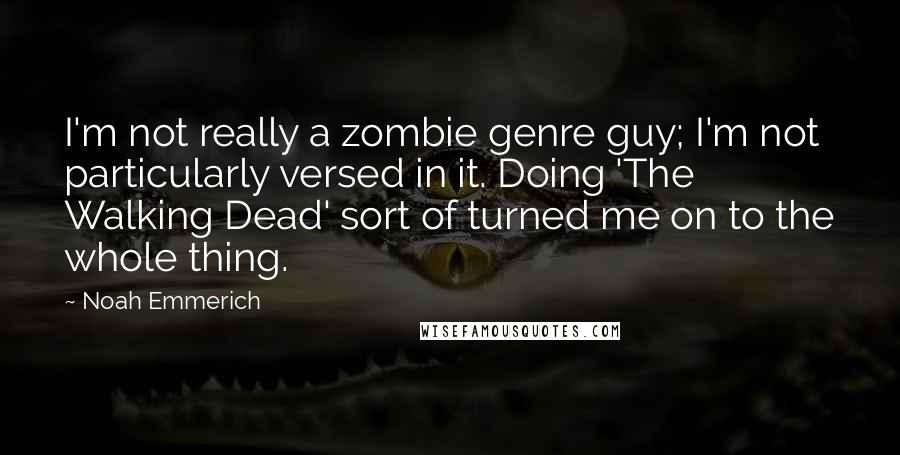 Noah Emmerich Quotes: I'm not really a zombie genre guy; I'm not particularly versed in it. Doing 'The Walking Dead' sort of turned me on to the whole thing.