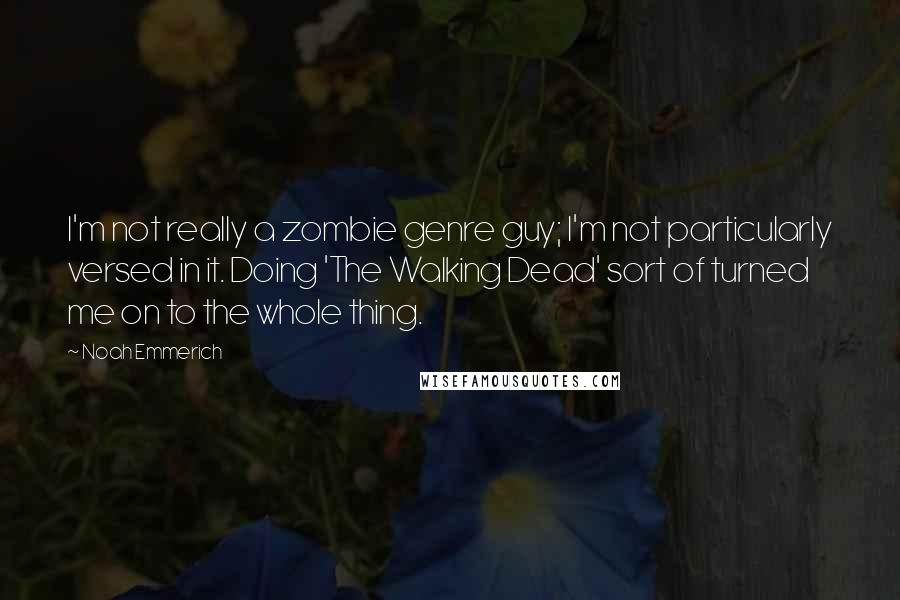 Noah Emmerich Quotes: I'm not really a zombie genre guy; I'm not particularly versed in it. Doing 'The Walking Dead' sort of turned me on to the whole thing.
