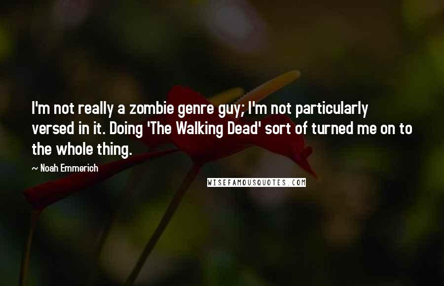 Noah Emmerich Quotes: I'm not really a zombie genre guy; I'm not particularly versed in it. Doing 'The Walking Dead' sort of turned me on to the whole thing.