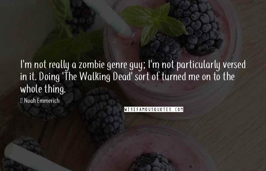 Noah Emmerich Quotes: I'm not really a zombie genre guy; I'm not particularly versed in it. Doing 'The Walking Dead' sort of turned me on to the whole thing.